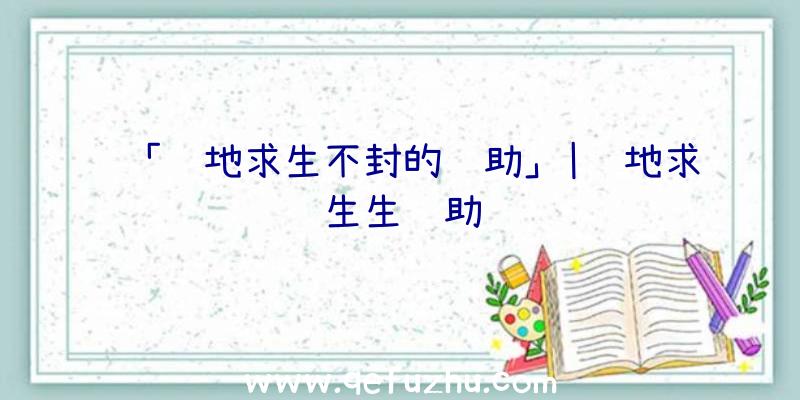 「绝地求生不封的辅助」|绝地求生生辅助